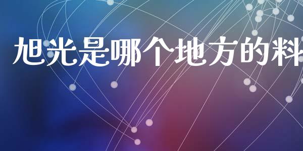 旭光是哪个地方的料_https://m.letulww.com_股指期货交易时间_第1张