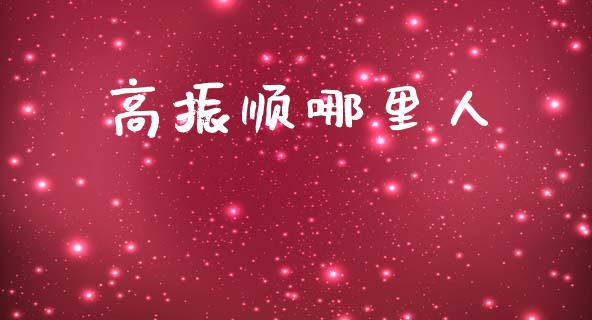 高振顺哪里人_https://m.letulww.com_期货交易策略_第1张