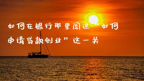 如何在银行那里闯过“如何申请贷款创业”这一关_https://m.letulww.com_股指期货交易时间_第1张