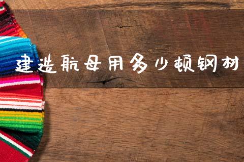 建造航母用多少顿钢材_https://m.letulww.com_期货开户保证金_第1张