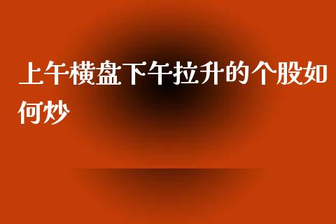 上午横盘下午拉升的个股如何炒_https://m.letulww.com_期货交易策略_第1张