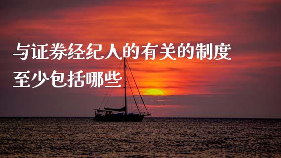与证券经纪人的有关的制度至少包括哪些_https://m.letulww.com_期货交易软件_第1张