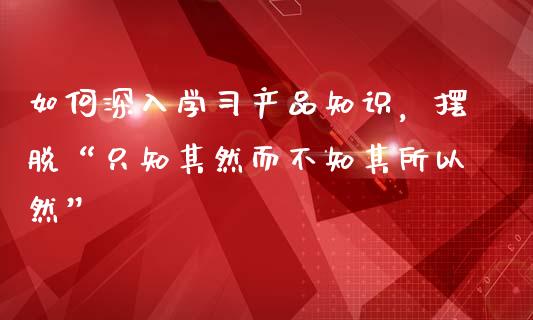 如何深入学习产品知识，摆脱“只知其然而不知其所以然”_https://m.letulww.com_期货交易软件_第1张