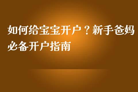 如何给宝宝开户？新手爸妈必备开户指南_https://m.letulww.com_期货开户保证金_第1张