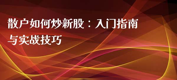 散户如何炒新股：入门指南与实战技巧_https://m.letulww.com_期货交易软件_第1张