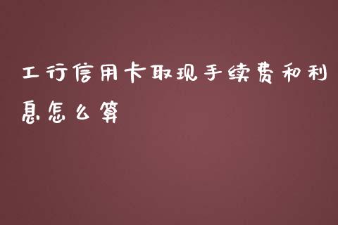 工行信用卡取现手续费和利息怎么算_https://m.letulww.com_期货开户保证金_第1张