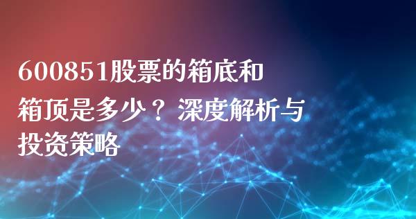 600851股票的箱底和箱顶是多少？ 深度解析与投资策略_https://m.letulww.com_期货交易软件_第1张