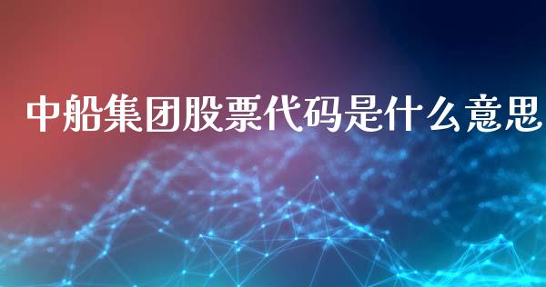 中船集团股票代码是什么意思_https://m.letulww.com_期货开户保证金_第1张