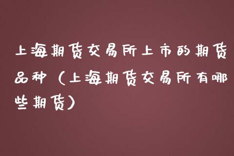 上海期货交易所上市的期货品种(上海期货交易所有哪些期货)_期货交易策略_第1张_期货开户保证金_期货交易软件_股指期货交易时间_期货交易策略 上海期货交易所上市的期货品种(上海期货交易所有哪些期货)_https://m.letulww.com_期货交易策略_第1张