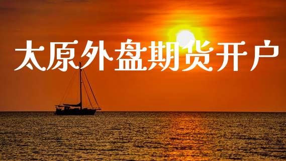 太原外盘期货开户_https://m.letulww.com_股指期货交易时间_第1张