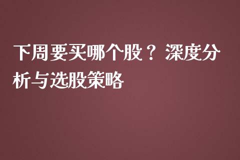 下周要买哪个股？ 深度分析与选股策略_https://m.letulww.com_期货开户保证金_第1张