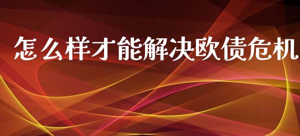 怎么样才能解决欧债危机_https://m.letulww.com_股指期货交易时间_第1张