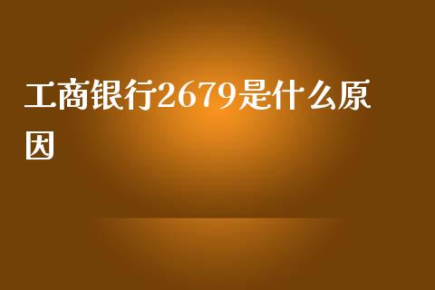 工商银行2679是什么原因_https://m.letulww.com_期货交易策略_第1张