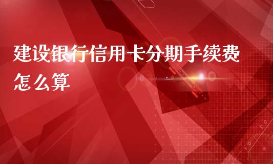 建设银行信用卡分期手续费怎么算_https://m.letulww.com_股指期货交易时间_第1张