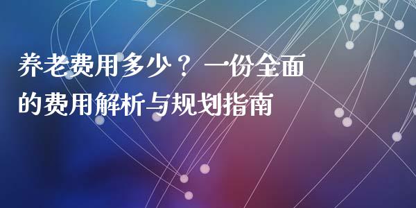 养老费用多少？ 一份全面的费用解析与规划指南_https://m.letulww.com_期货开户保证金_第1张