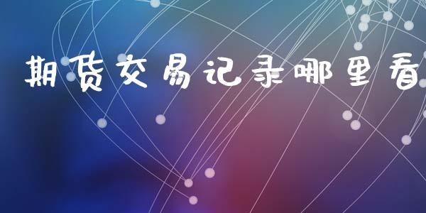 期货交易记录哪里看_https://m.letulww.com_期货开户保证金_第1张