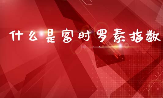 什么是富时罗素指数_https://m.letulww.com_期货交易软件_第1张