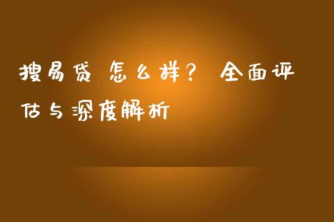 搜易贷 怎么样？ 全面评估与深度解析_https://m.letulww.com_股指期货交易时间_第1张