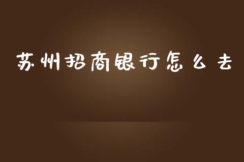苏州招商银行怎么去_https://m.letulww.com_期货交易软件_第1张