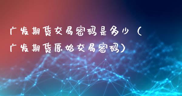 广发期货交易密码是多少（广发期货原始交易密码）_https://m.letulww.com_期货开户保证金_第1张