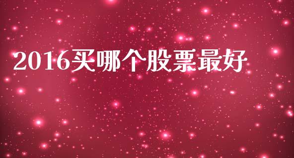 2016买哪个股票最好_https://m.letulww.com_期货开户保证金_第1张