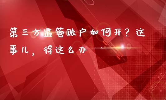 第三方监管账户如何开？这事儿，得这么办_https://m.letulww.com_股指期货交易时间_第1张