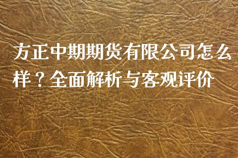 方正中期期货有限公司怎么样？全面解析与客观评价_https://m.letulww.com_股指期货交易时间_第1张
