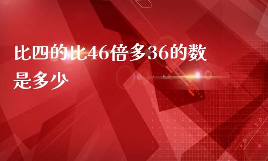 比四的比46倍多36的数是多少_https://m.letulww.com_股指期货交易时间_第1张
