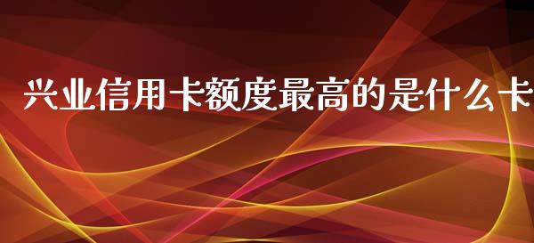 兴业信用卡额度最高的是什么卡_https://m.letulww.com_股指期货交易时间_第1张