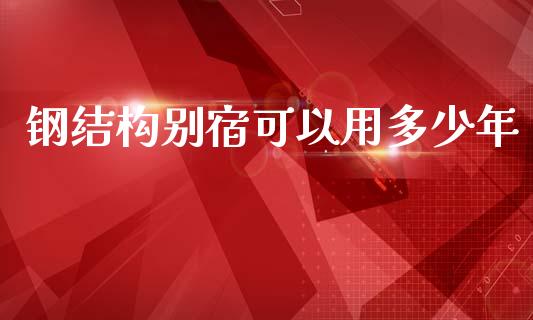 钢结构别宿可以用多少年_https://m.letulww.com_期货交易软件_第1张