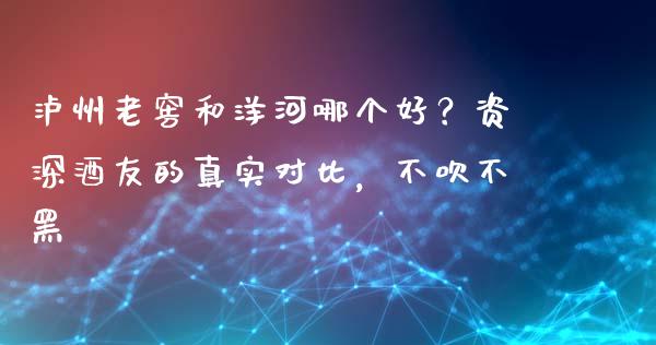 泸州老窖和洋河哪个好？资深酒友的真实对比，不吹不黑_https://m.letulww.com_股指期货交易时间_第1张
