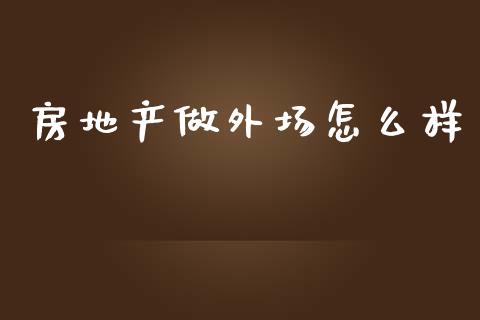 房地产做外场怎么样_https://m.letulww.com_股指期货交易时间_第1张