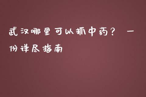 武汉哪里可以抓中药？ 一份详尽指南_https://m.letulww.com_期货交易策略_第1张