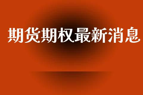 期货期权最新消息_https://m.letulww.com_期货交易软件_第1张