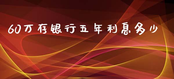 60万存银行五年利息多少_https://m.letulww.com_期货交易策略_第1张