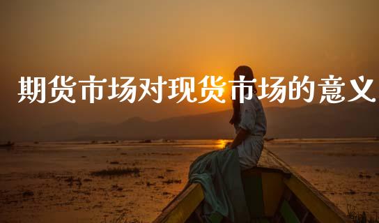 期货市场对现货市场的意义_https://m.letulww.com_股指期货交易时间_第1张