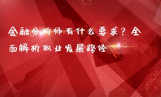金融分析师有什么要求？全面解析职业发展路径_https://m.letulww.com_期货开户保证金_第1张