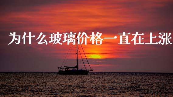 为什么玻璃价格一直在上涨_https://m.letulww.com_期货开户保证金_第1张