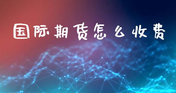国际期货怎么收费_https://m.letulww.com_期货交易软件_第1张