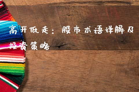 高开低走：股市术语详解及投资策略_https://m.letulww.com_期货交易软件_第1张