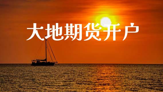 大地期货开户_https://m.letulww.com_期货开户保证金_第1张