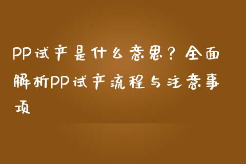 PP试产是什么意思?全面解析PP试产流程与注意事项_股指期货交易时间_第1张_期货开户保证金_期货交易软件_股指期货交易时间_期货交易策略 PP试产是什么意思?全面解析PP试产流程与注意事项_https://m.letulww.com_股指期货交易时间_第1张