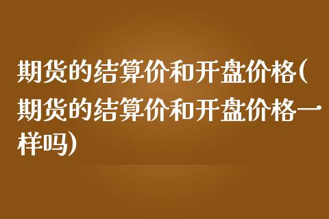 期货的结算价和开盘价格(期货的结算价和开盘价格一样吗)_https://m.letulww.com_股指期货交易时间_第1张