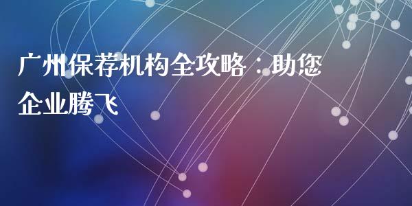 广州保荐机构全攻略：助您企业腾飞_https://m.letulww.com_期货开户保证金_第1张