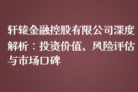 轩辕金融控股有限公司深度解析：投资价值、风险评估与市场口碑_https://m.letulww.com_股指期货交易时间_第1张