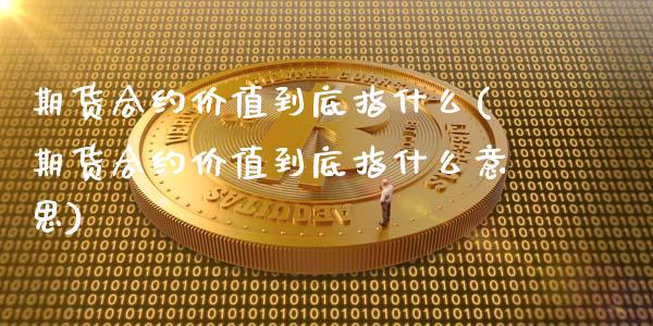 期货合约价值到底指什么(期货合约价值到底指什么意思)_https://m.letulww.com_期货开户保证金_第1张