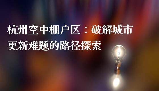 杭州空中棚户区：破解城市更新难题的路径探索_https://m.letulww.com_股指期货交易时间_第1张