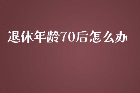 退休年龄70后怎么办_https://m.letulww.com_股指期货交易时间_第1张