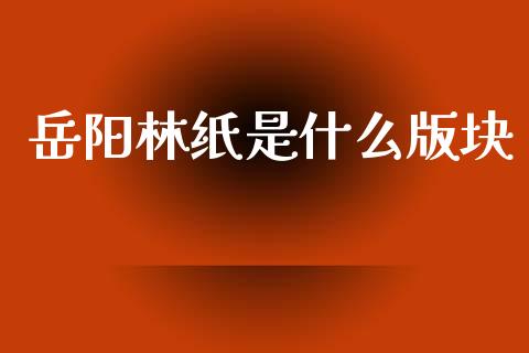 岳阳林纸是什么版块_https://m.letulww.com_股指期货交易时间_第1张