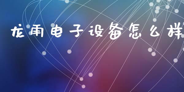 龙雨电子设备怎么样_https://m.letulww.com_期货交易策略_第1张